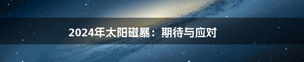 2024年太阳磁暴：期待与应对