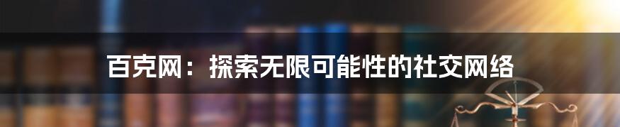 百克网：探索无限可能性的社交网络