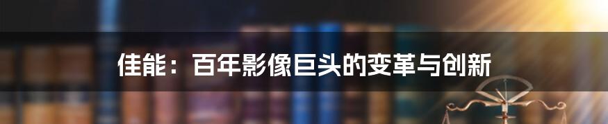 佳能：百年影像巨头的变革与创新