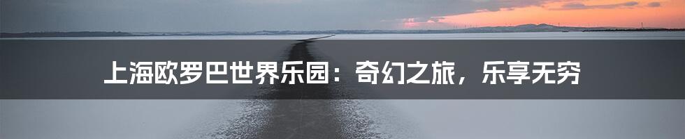 上海欧罗巴世界乐园：奇幻之旅，乐享无穷