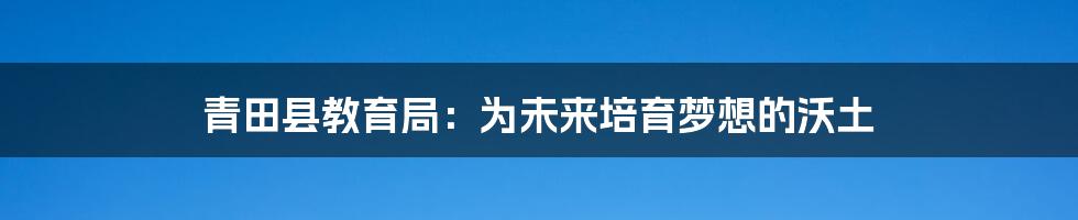 青田县教育局：为未来培育梦想的沃土