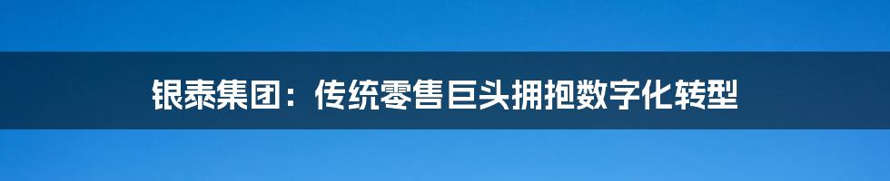 银泰集团：传统零售巨头拥抱数字化转型