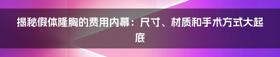 揭秘假体隆胸的费用内幕：尺寸、材质和手术方式大起底