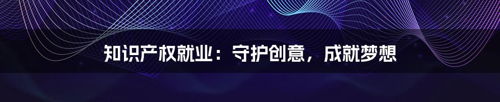 知识产权就业：守护创意，成就梦想