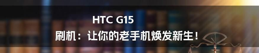 HTC G15 刷机：让你的老手机焕发新生！