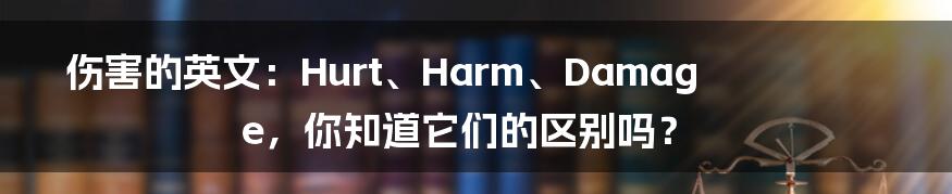 伤害的英文：Hurt、Harm、Damage，你知道它们的区别吗？