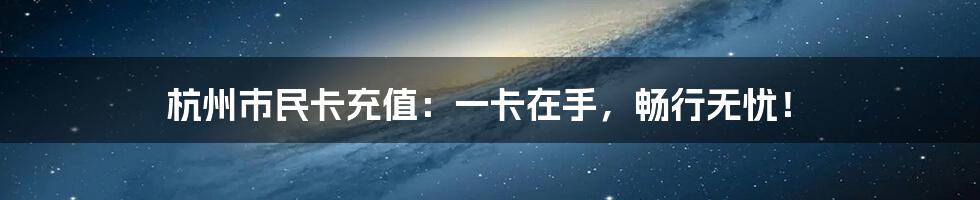 杭州市民卡充值：一卡在手，畅行无忧！