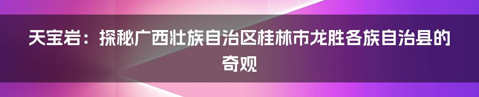 天宝岩：探秘广西壮族自治区桂林市龙胜各族自治县的奇观