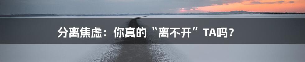 分离焦虑：你真的“离不开”TA吗？