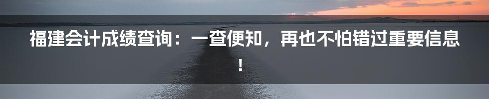 福建会计成绩查询：一查便知，再也不怕错过重要信息！