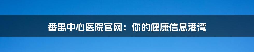 番禺中心医院官网：你的健康信息港湾