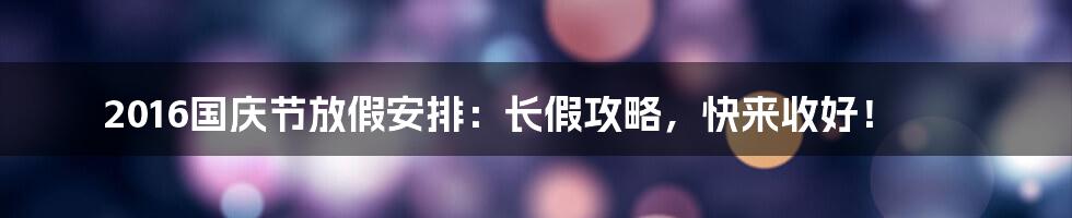 2016国庆节放假安排：长假攻略，快来收好！