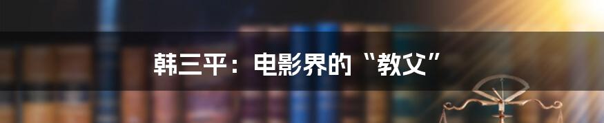 韩三平：电影界的“教父”