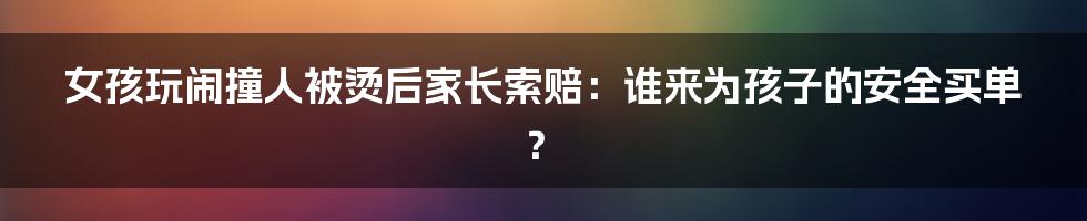 女孩玩闹撞人被烫后家长索赔：谁来为孩子的安全买单？