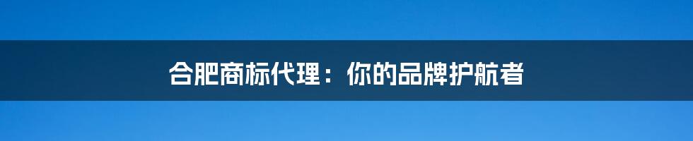 合肥商标代理：你的品牌护航者