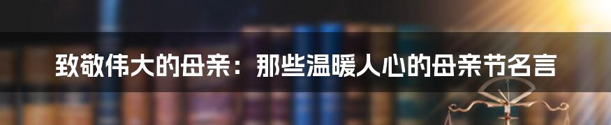 致敬伟大的母亲：那些温暖人心的母亲节名言