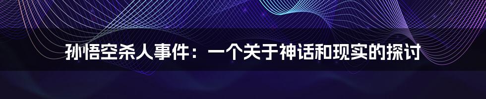 孙悟空杀人事件：一个关于神话和现实的探讨