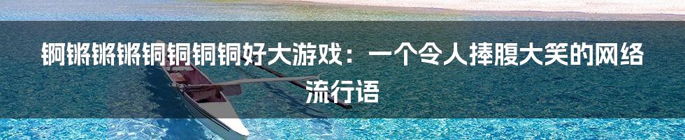 锕锵锵锵铜铜铜铜好大游戏：一个令人捧腹大笑的网络流行语