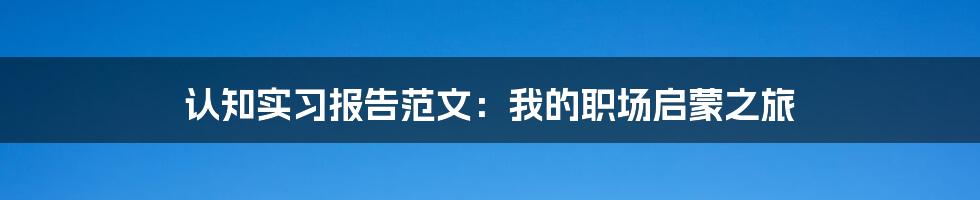 认知实习报告范文：我的职场启蒙之旅