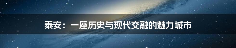 泰安：一座历史与现代交融的魅力城市