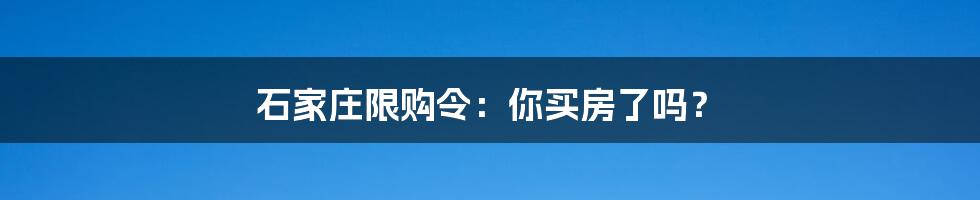 石家庄限购令：你买房了吗？