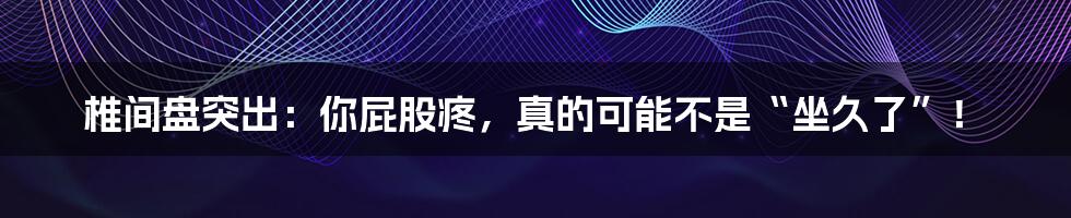 椎间盘突出：你屁股疼，真的可能不是“坐久了”！