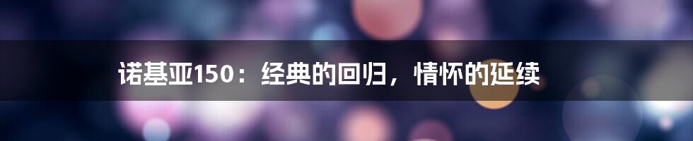 诺基亚150：经典的回归，情怀的延续