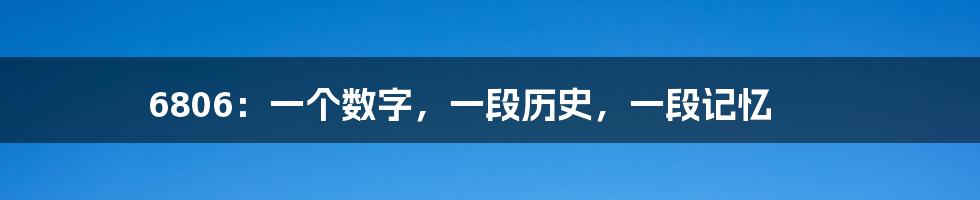 6806：一个数字，一段历史，一段记忆