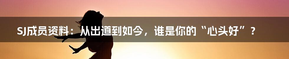 SJ成员资料：从出道到如今，谁是你的“心头好”？