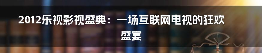 2012乐视影视盛典：一场互联网电视的狂欢盛宴