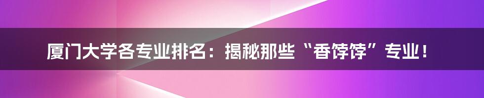 厦门大学各专业排名：揭秘那些“香饽饽”专业！