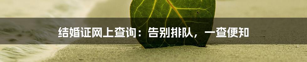 结婚证网上查询：告别排队，一查便知