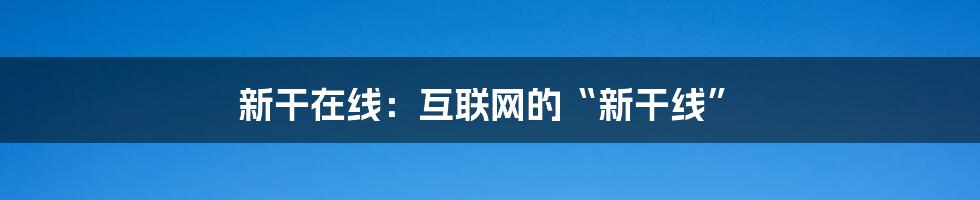 新干在线：互联网的“新干线”