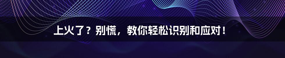 上火了？别慌，教你轻松识别和应对！