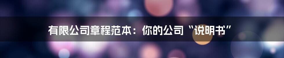 有限公司章程范本：你的公司“说明书”