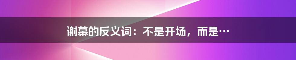 谢幕的反义词：不是开场，而是…