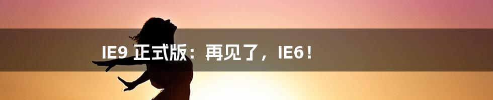 IE9 正式版：再见了，IE6！