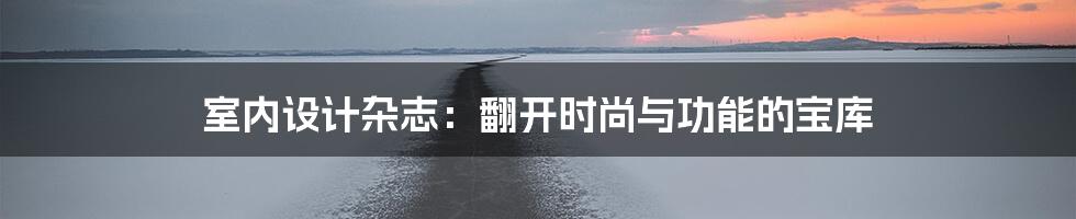 室内设计杂志：翻开时尚与功能的宝库