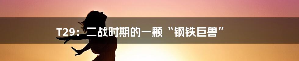 T29：二战时期的一颗“钢铁巨兽”