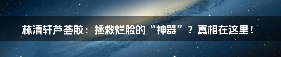 林清轩芦荟胶：拯救烂脸的“神器”？真相在这里！