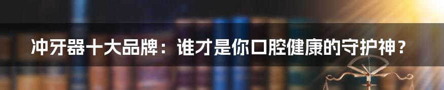 冲牙器十大品牌：谁才是你口腔健康的守护神？