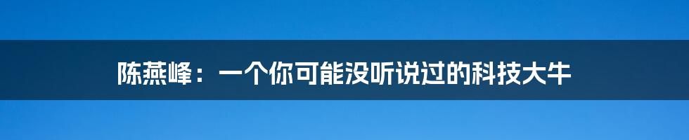 陈燕峰：一个你可能没听说过的科技大牛