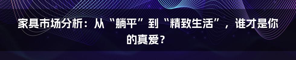 家具市场分析：从“躺平”到“精致生活”，谁才是你的真爱？