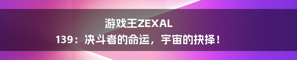 游戏王ZEXAL 139：决斗者的命运，宇宙的抉择！