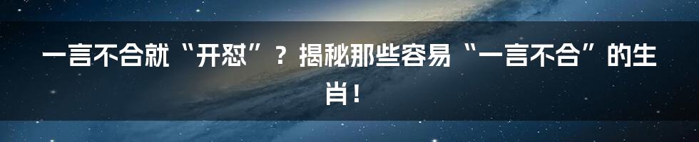 一言不合就“开怼”？揭秘那些容易“一言不合”的生肖！