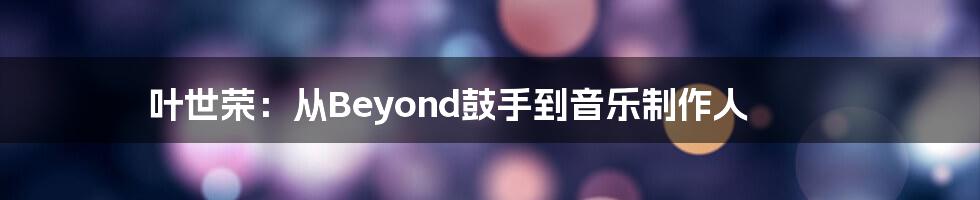 叶世荣：从Beyond鼓手到音乐制作人