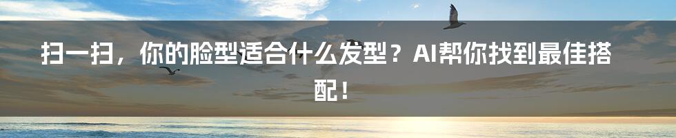 扫一扫，你的脸型适合什么发型？AI帮你找到最佳搭配！