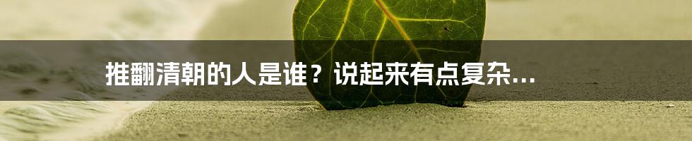 推翻清朝的人是谁？说起来有点复杂...