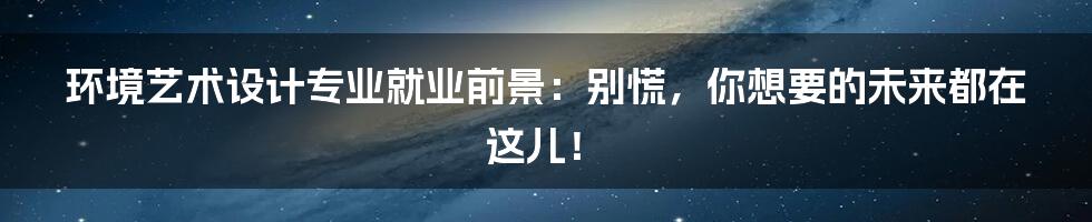 环境艺术设计专业就业前景：别慌，你想要的未来都在这儿！