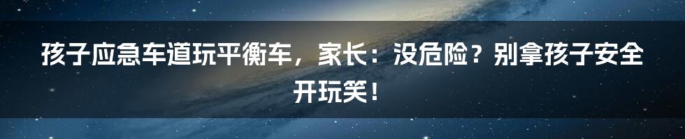 孩子应急车道玩平衡车，家长：没危险？别拿孩子安全开玩笑！